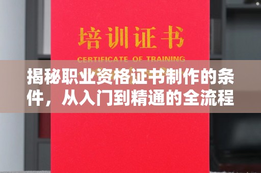 五原揭秘职业资格证书制作的条件，从入门到精通的全流程解析