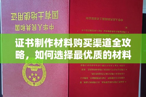 五原证书制作材料购买渠道全攻略，如何选择最优质的材料